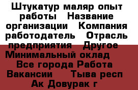 Штукатур-маляр опыт работы › Название организации ­ Компания-работодатель › Отрасль предприятия ­ Другое › Минимальный оклад ­ 1 - Все города Работа » Вакансии   . Тыва респ.,Ак-Довурак г.